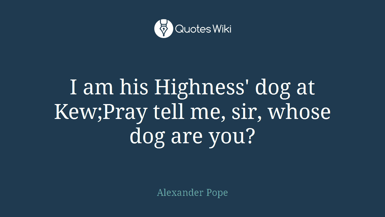 I am his Highness' dog at Kew;Pray tell me, sir, whose dog are you?