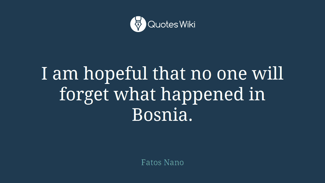 I am hopeful that no one will forget what happened in Bosnia.