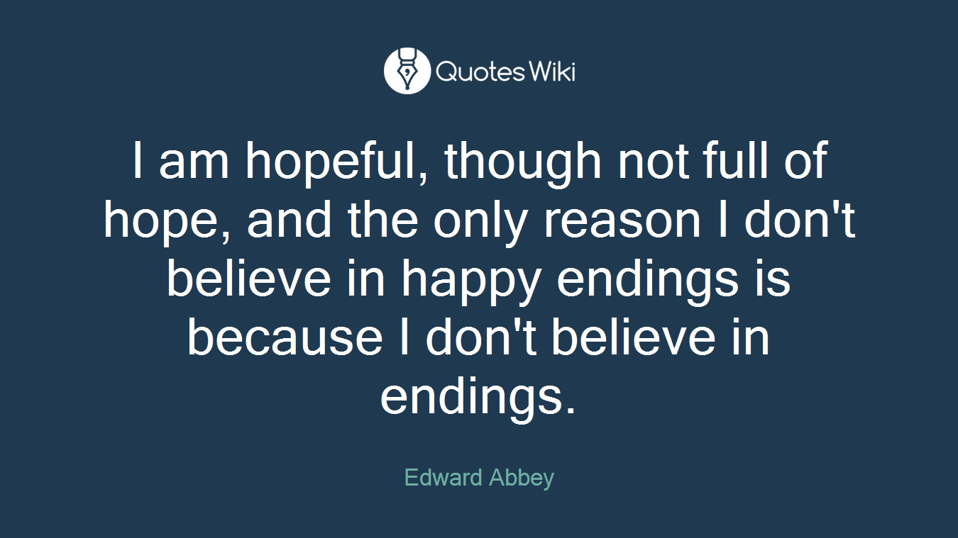 I am hopeful, though not full of hope, and the only reason I don't believe in happy endings is because I don't believe in endings.