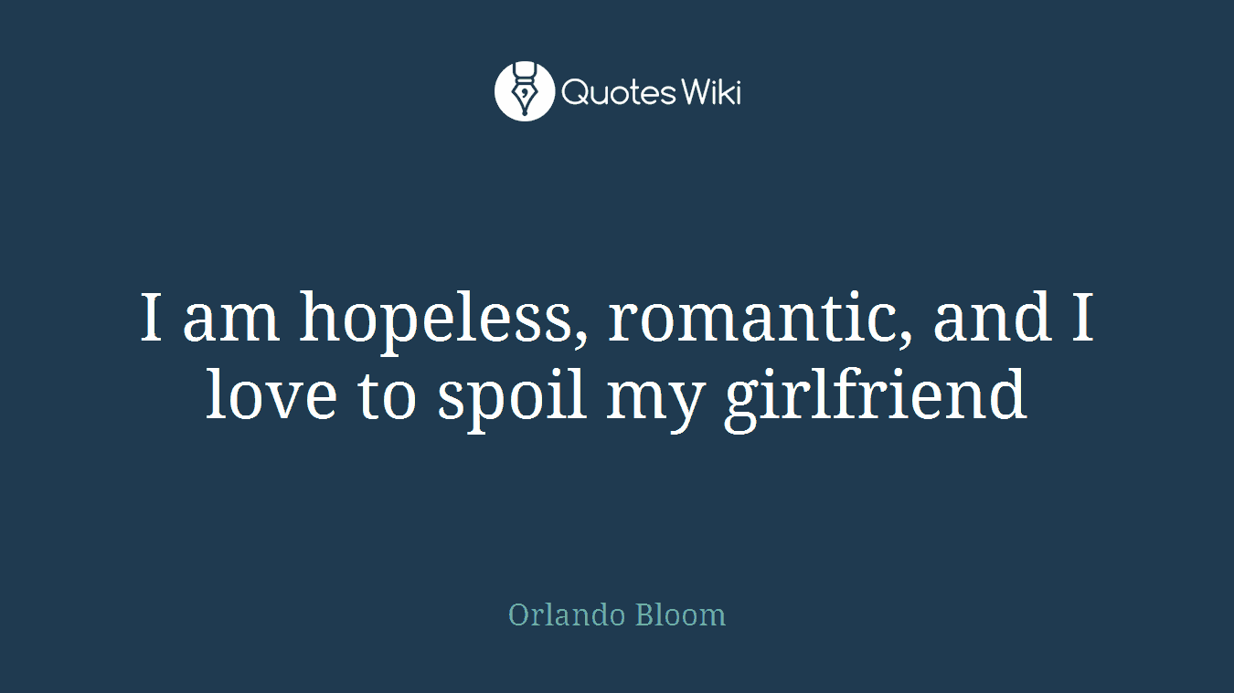 I am hopeless, romantic, and I love to spoil my girlfriend