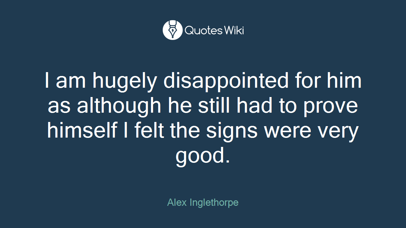I am hugely disappointed for him as although he still had to prove himself I felt the signs were very good.