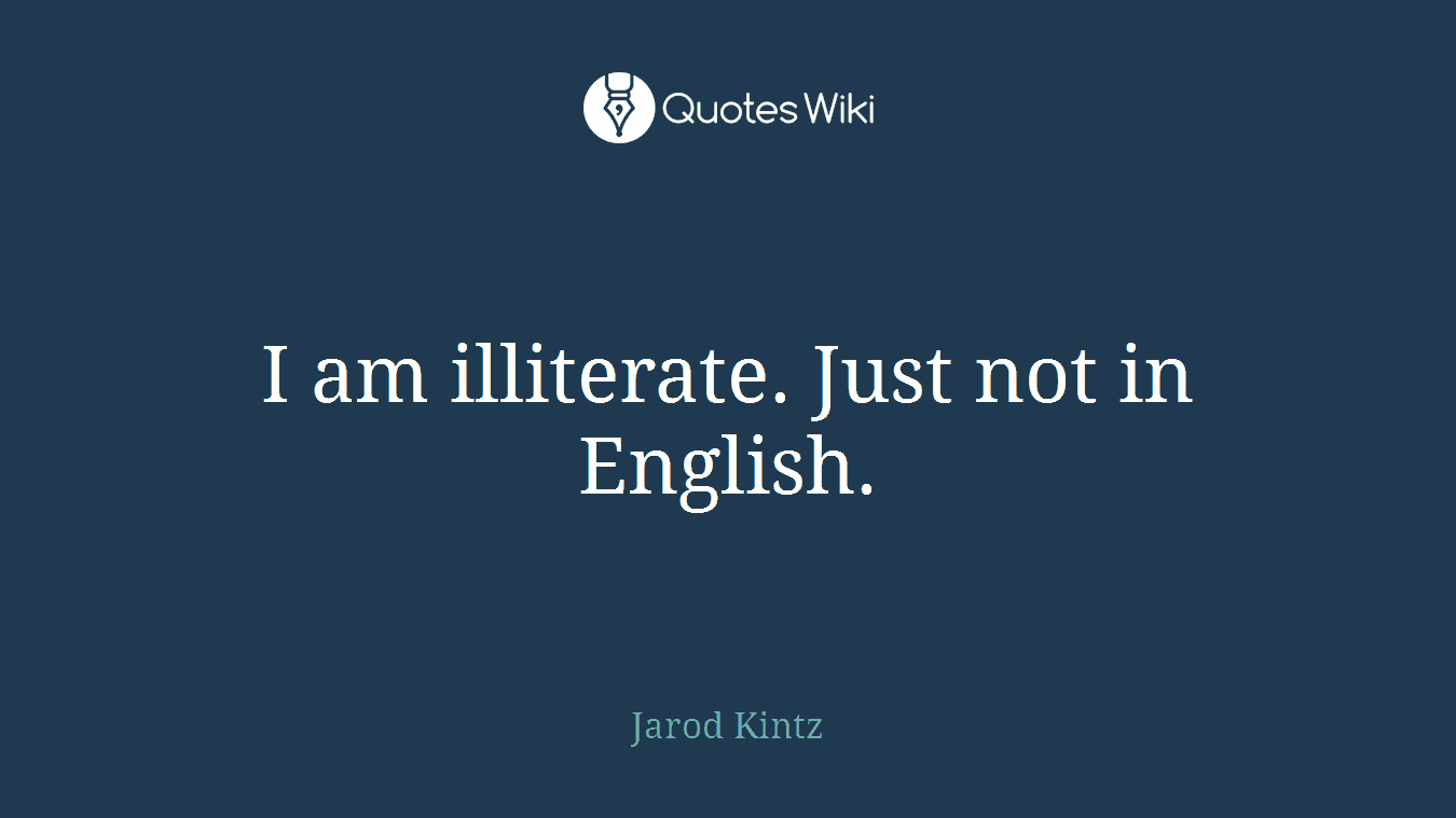 I am illiterate. Just not in English.