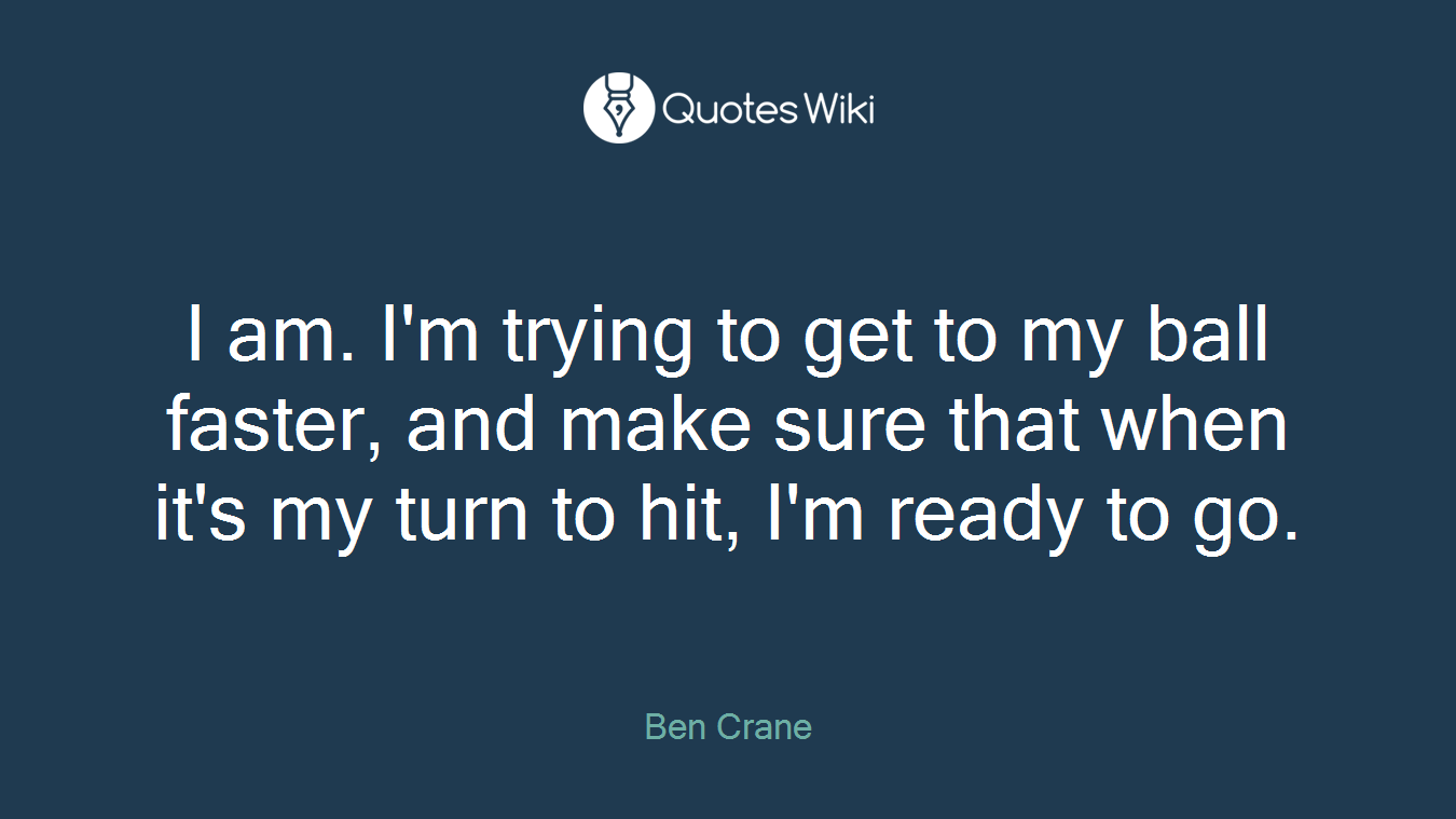 I am. I'm trying to get to my ball faster, and make sure that when it's my turn to hit, I'm ready to go.