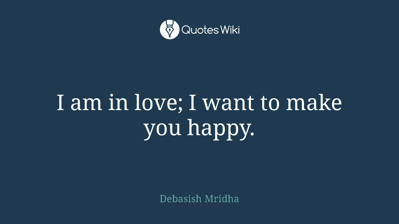 I am in love; I want to make you happy.