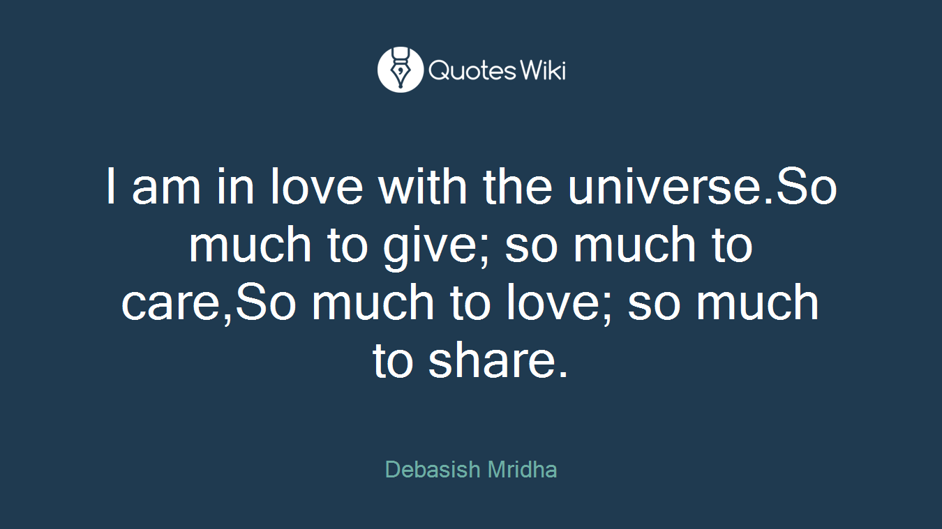 I am in love with the universe.So much to give; so much to care,So much to love; so much to share.