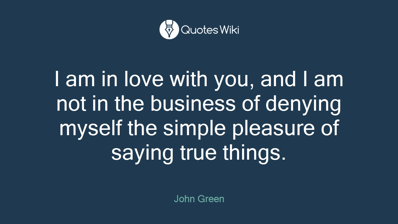 I am in love with you, and I am not in the business of denying myself the simple pleasure of saying true things.