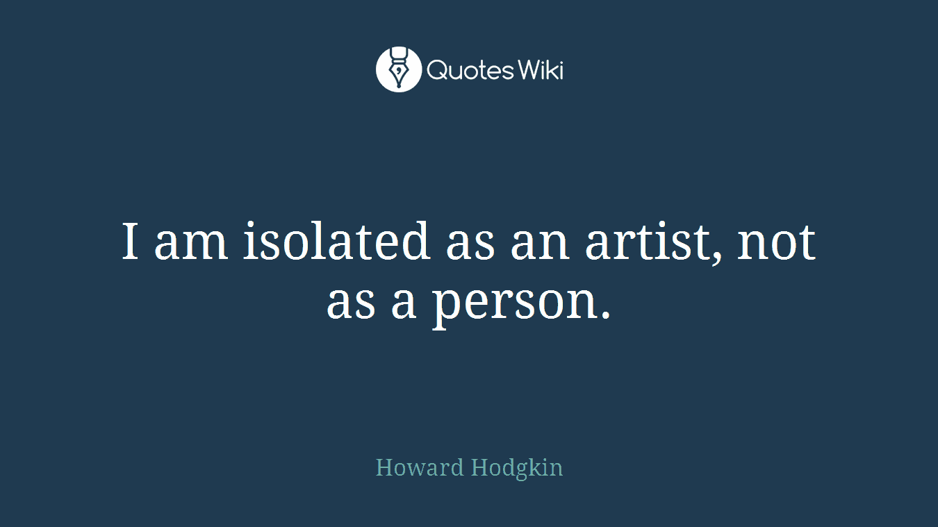 I am isolated as an artist, not as a person.