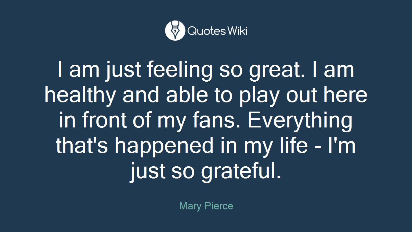I am just feeling so great. I am healthy and able to play out here in front of my fans. Everything that's happened in my life - I'm just so grateful.