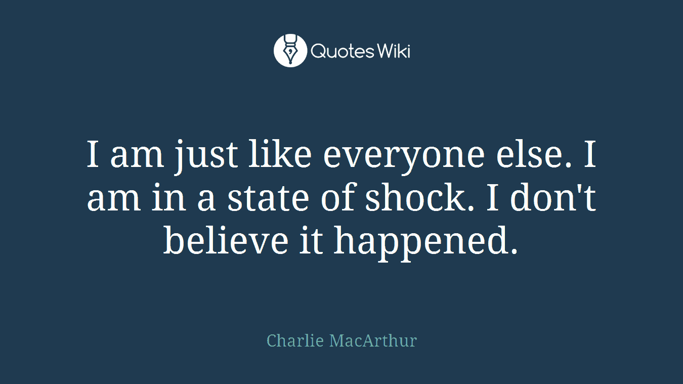 I am just like everyone else. I am in a state of shock. I don't believe it happened.