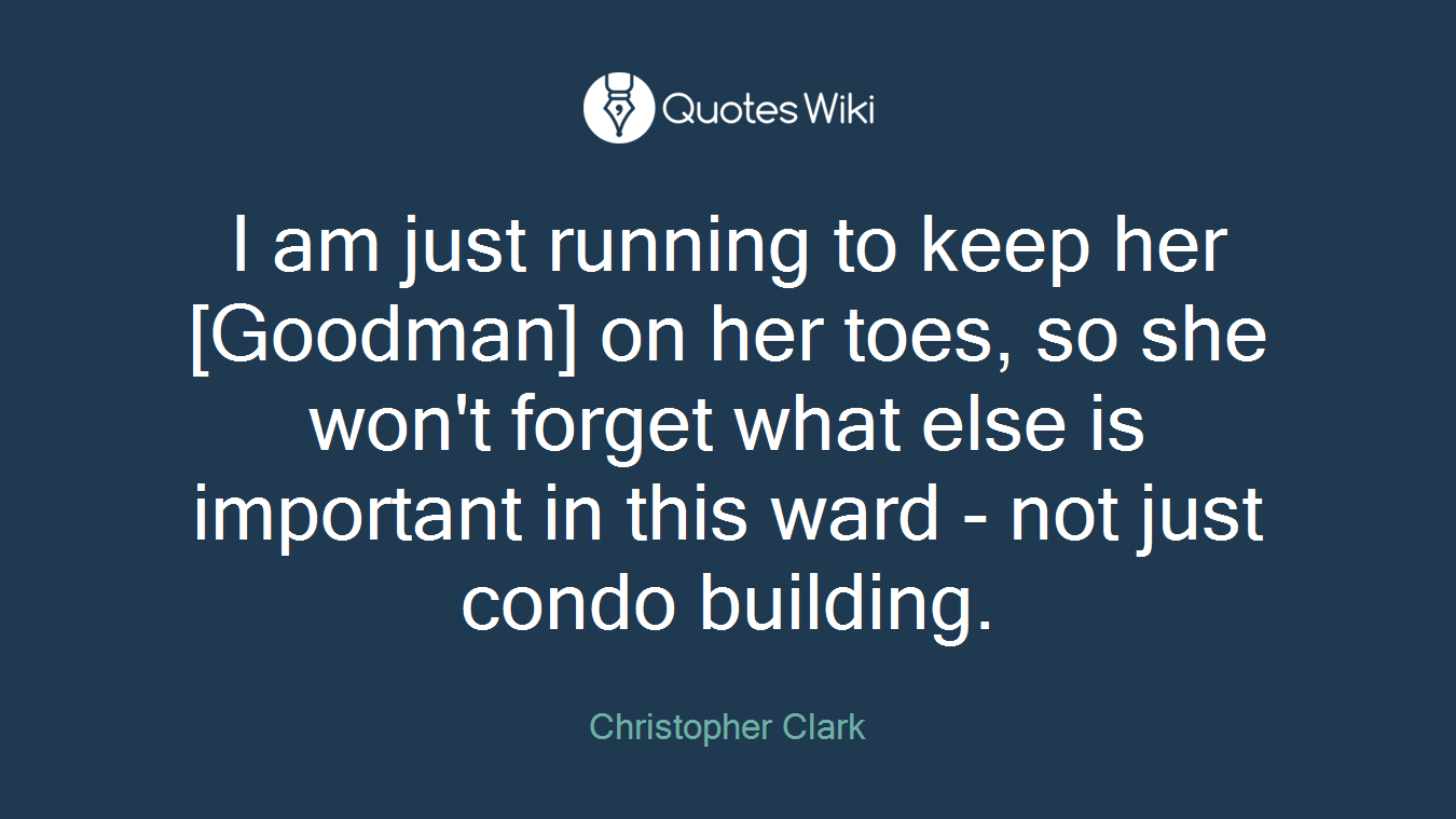 I am just running to keep her [Goodman] on her toes, so she won't forget what else is important in this ward - not just condo building.