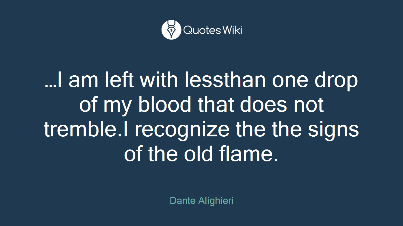 …I am left with lessthan one drop of my blood that does not tremble.I recognize the the signs of the old flame.