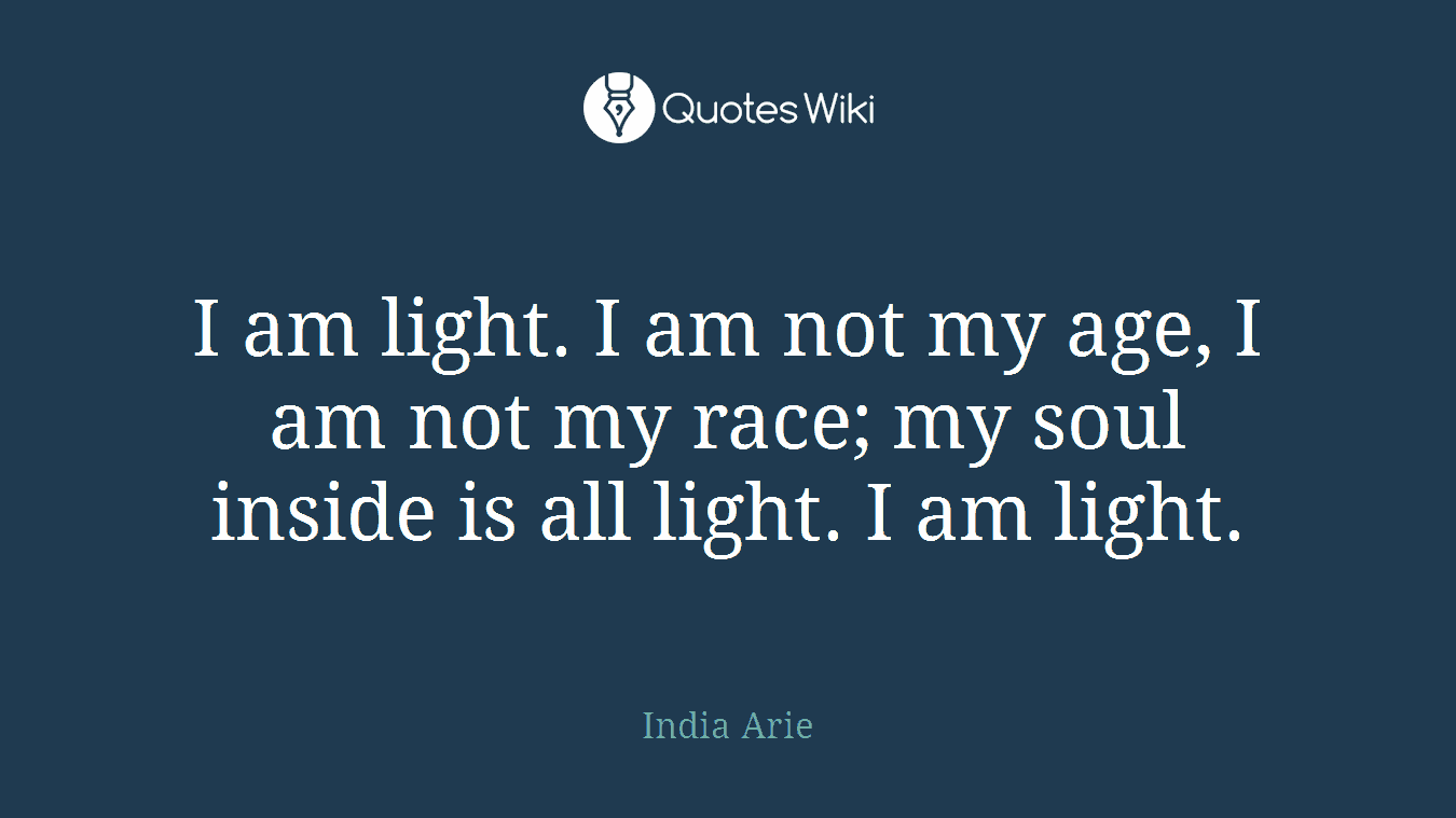 I am light. I am not my age, I am not my race; my soul inside is all light. I am light.