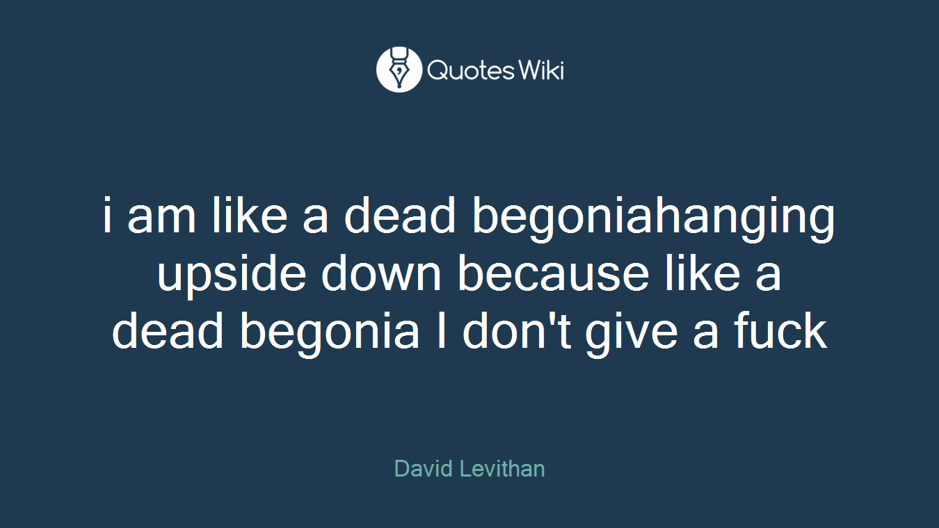 i am like a dead begoniahanging upside down because like a dead begonia I don't give a fuck