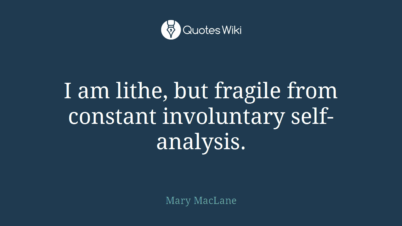 I am lithe, but fragile from constant involuntary self-analysis.