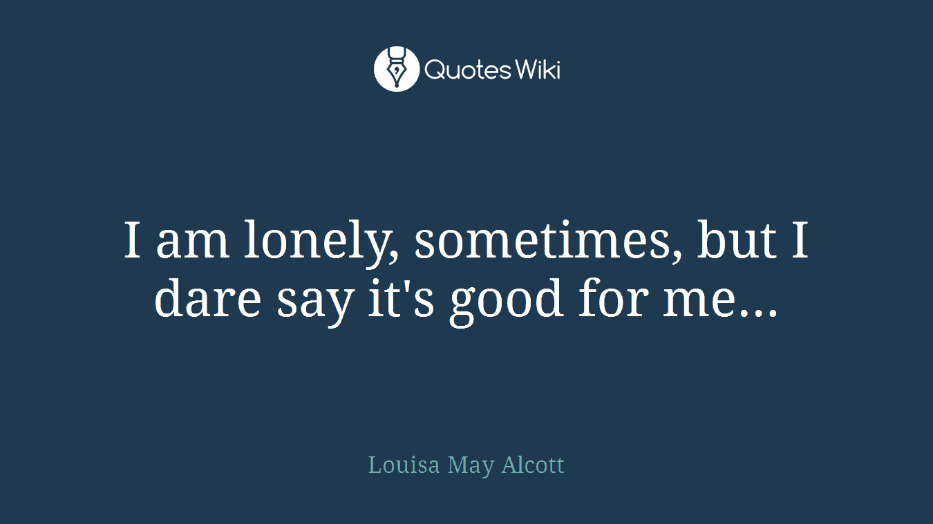 I am lonely, sometimes, but I dare say it's good for me…