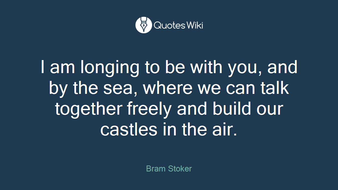 I am longing to be with you, and by the sea, where we can talk together freely and build our castles in the air.