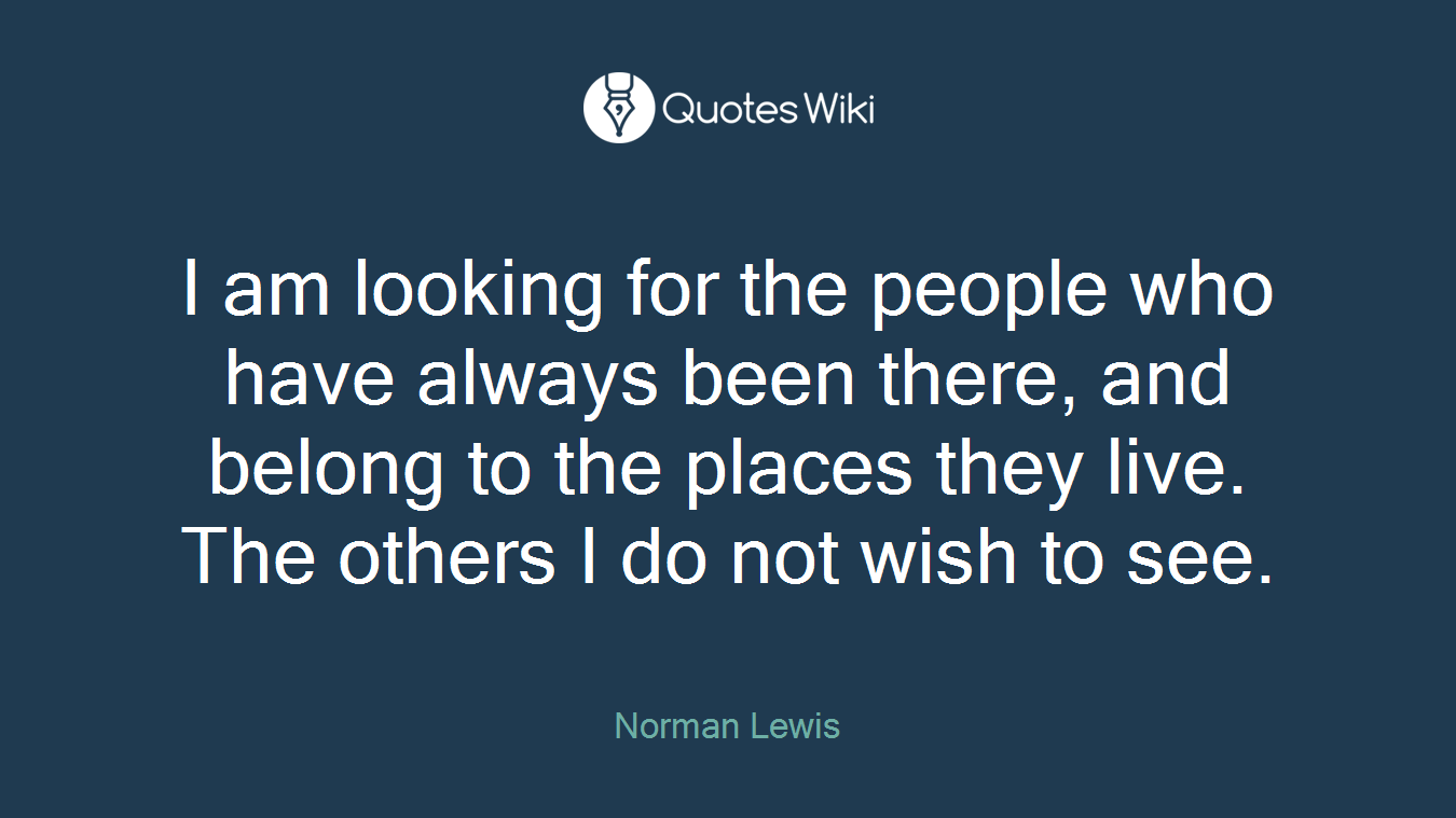 I am looking for the people who have always been there, and belong to the places they live. The others I do not wish to see.