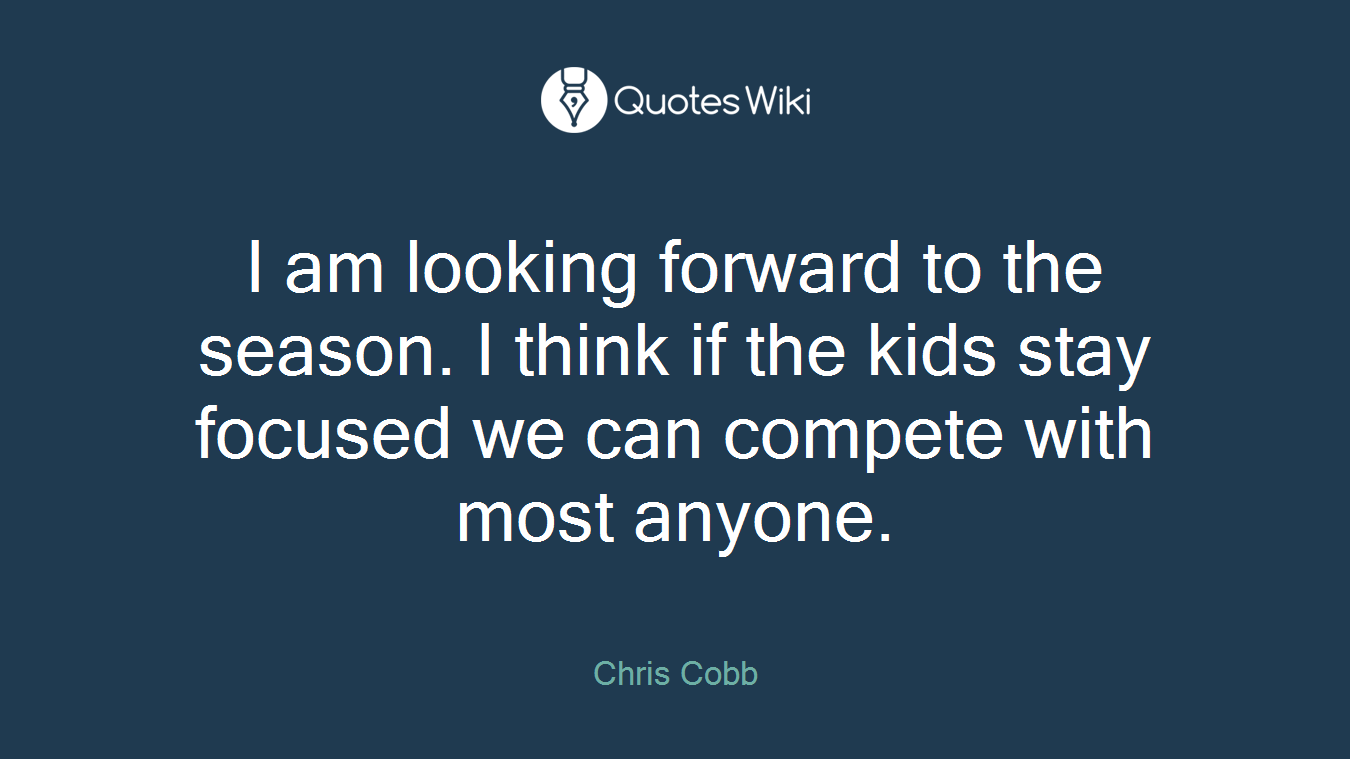 I am looking forward to the season. I think if the kids stay focused we can compete with most anyone.