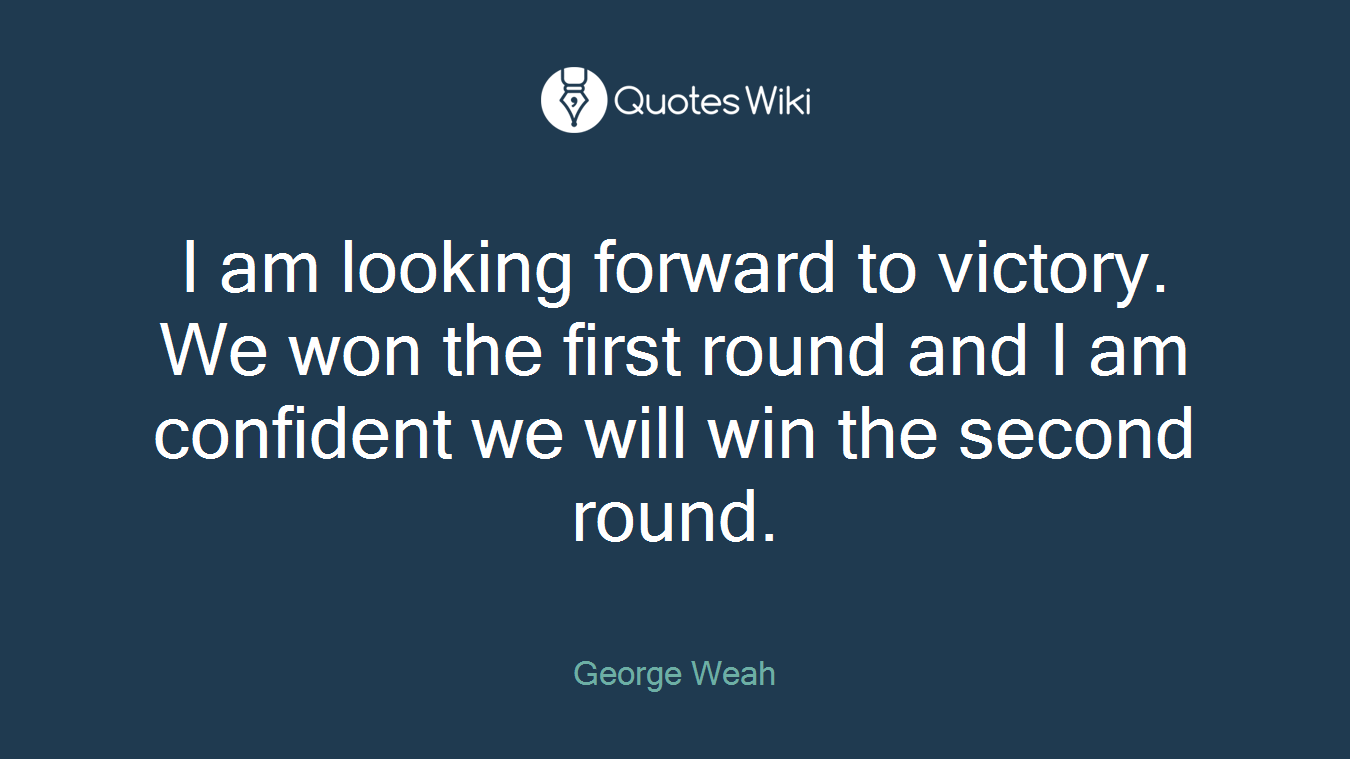 I am looking forward to victory. We won the first round and I am confident we will win the second round.