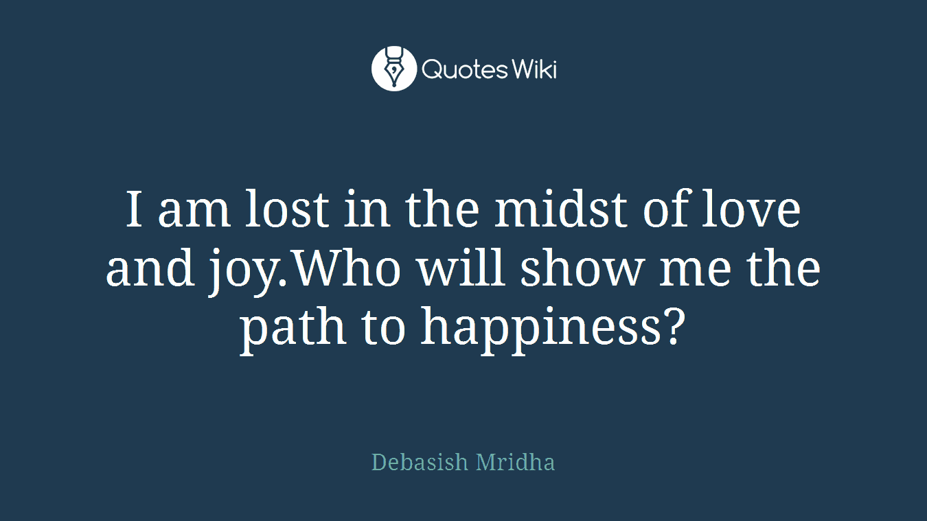 I am lost in the midst of love and joy.Who will show me the path to happiness?