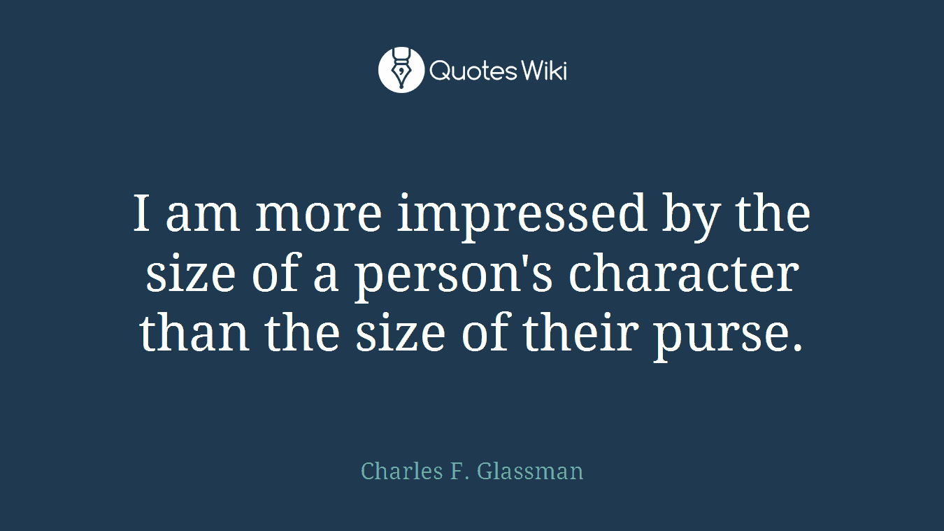 I am more impressed by the size of a person's character than the size of their purse.