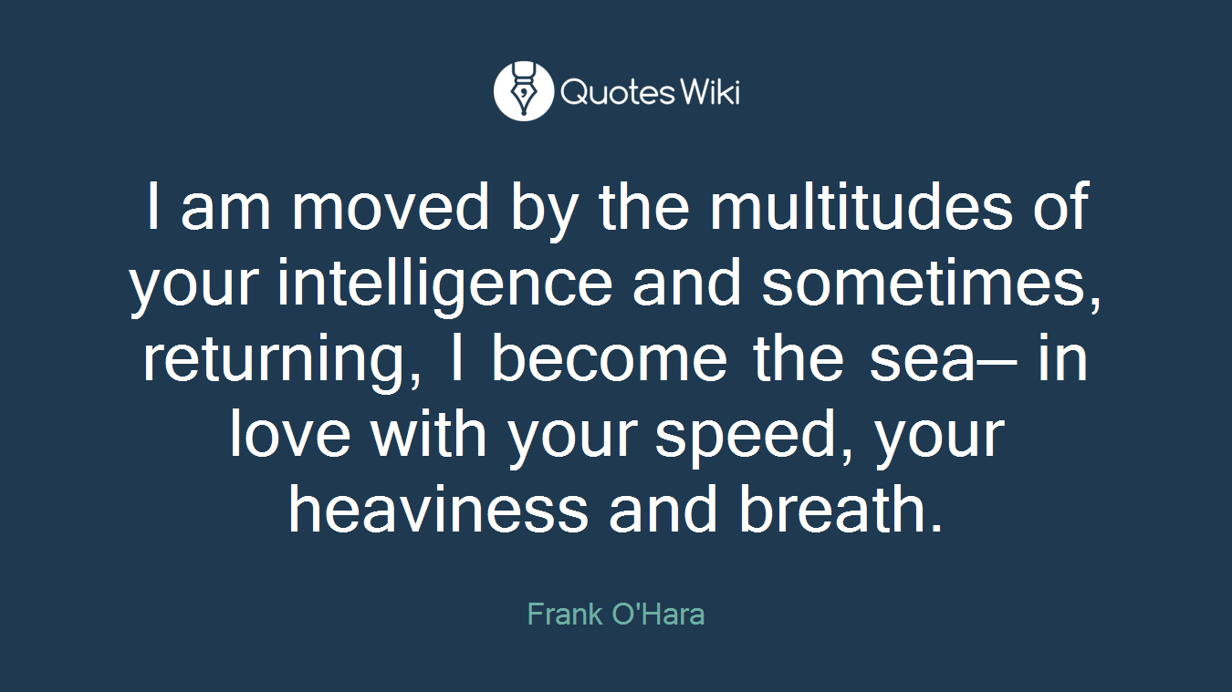 I am moved by the multitudes of your intelligence and sometimes, returning, I become the sea— in love with your speed, your heaviness and breath.