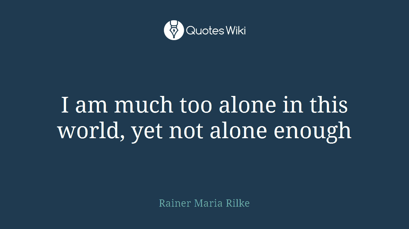 I am much too alone in this world, yet not alone enough