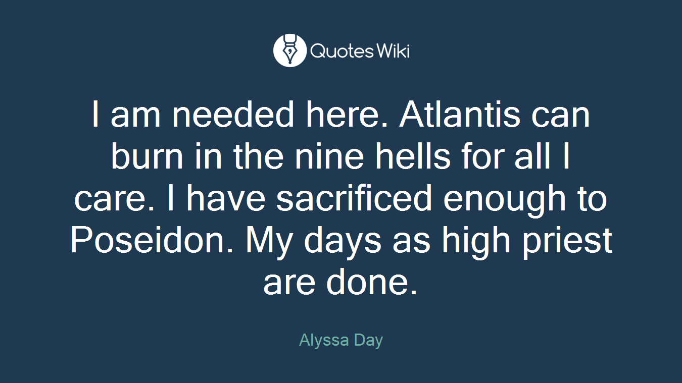 I am needed here. Atlantis can burn in the nine hells for all I care. I have sacrificed enough to Poseidon. My days as high priest are done.