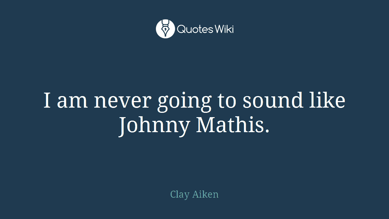 I am never going to sound like Johnny Mathis.