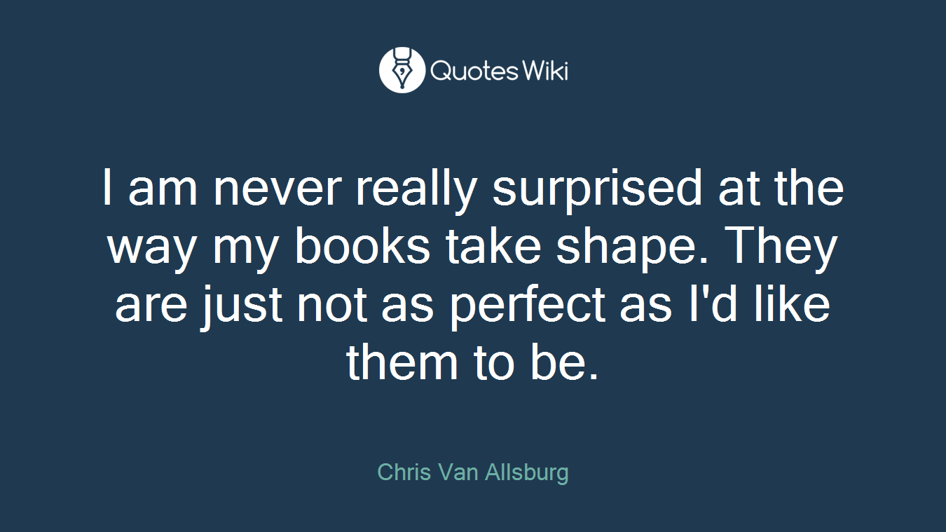I am never really surprised at the way my books take shape. They are just not as perfect as I'd like them to be.
