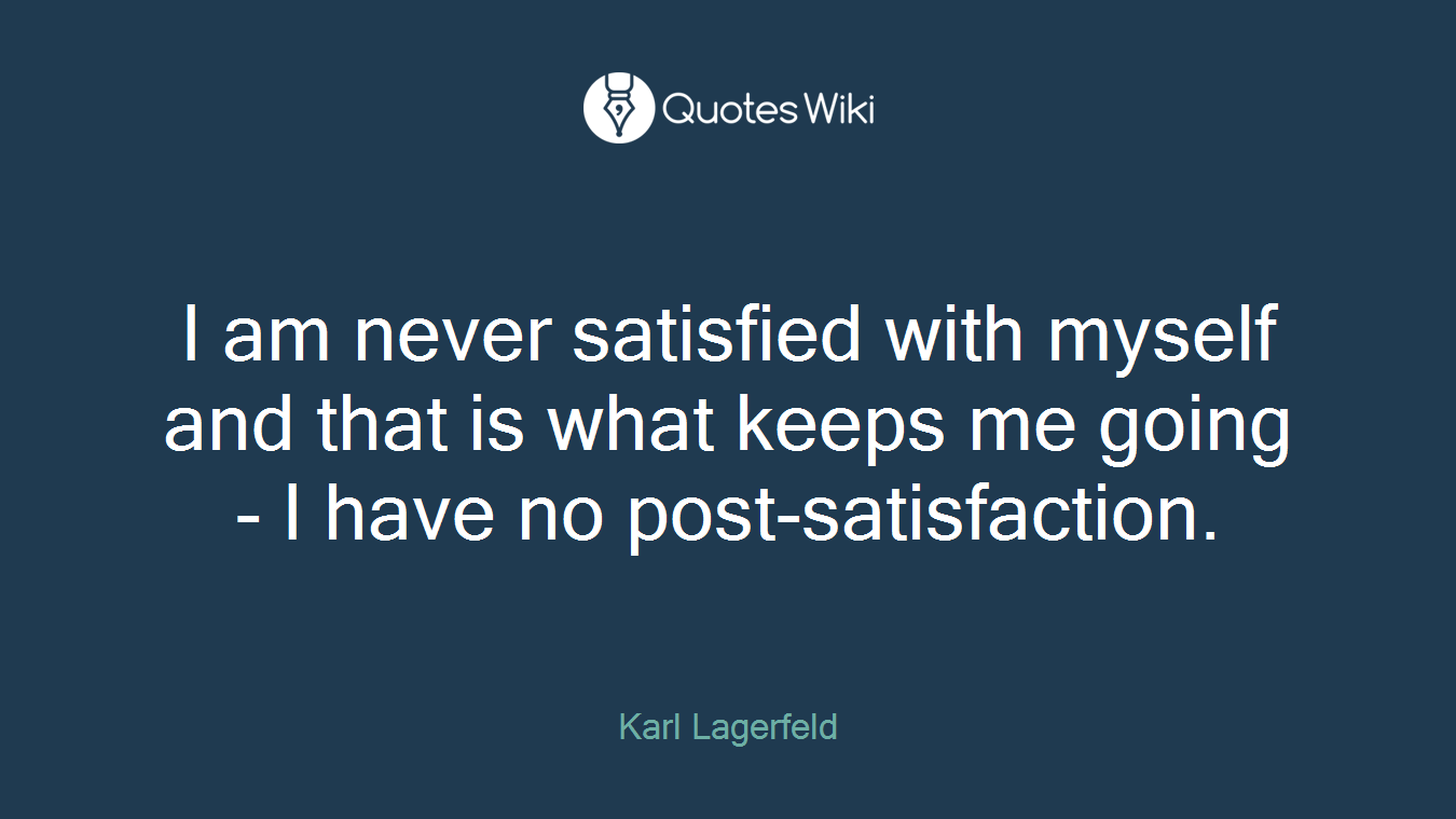 I am never satisfied with myself and that is what keeps me going - I have no post-satisfaction.