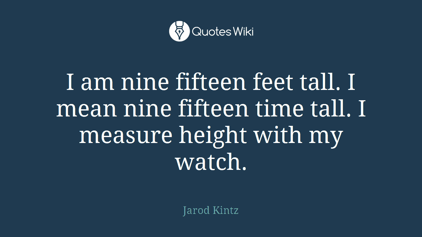 I am nine fifteen feet tall. I mean nine fifteen time tall. I measure height with my watch.