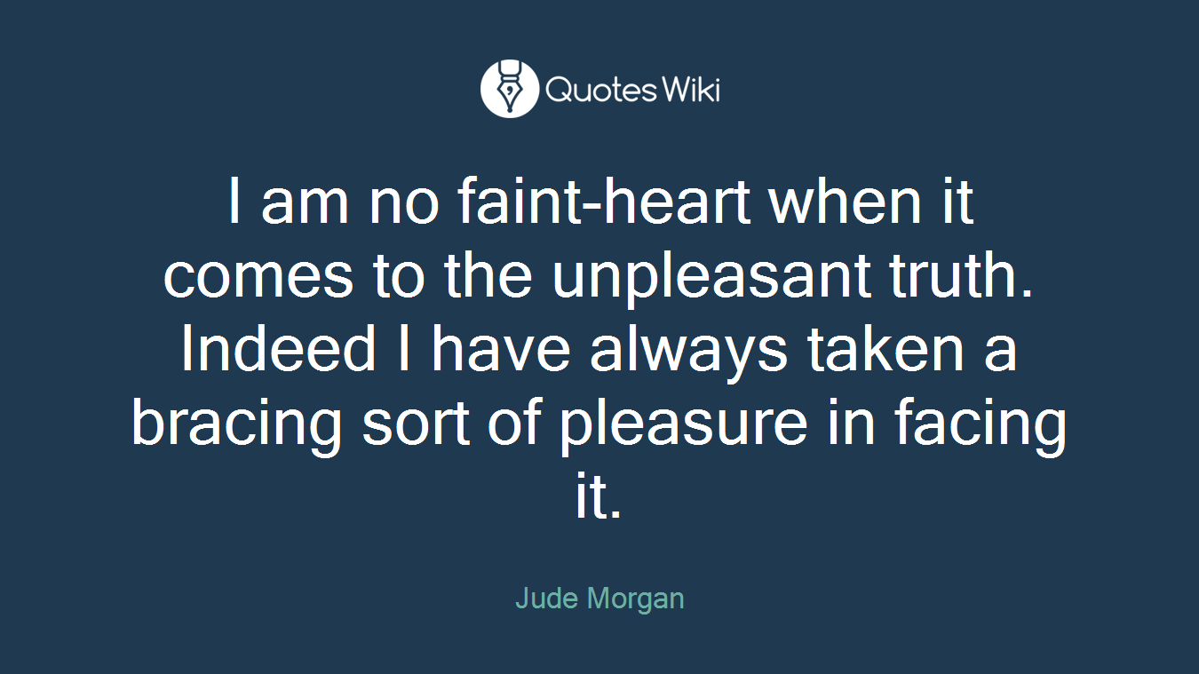 I am no faint-heart when it comes to the unpleasant truth. Indeed I have always taken a bracing sort of pleasure in facing it.