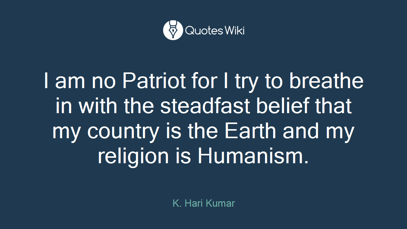 I am no Patriot for I try to breathe in with the steadfast belief that my country is the Earth and my religion is Humanism.