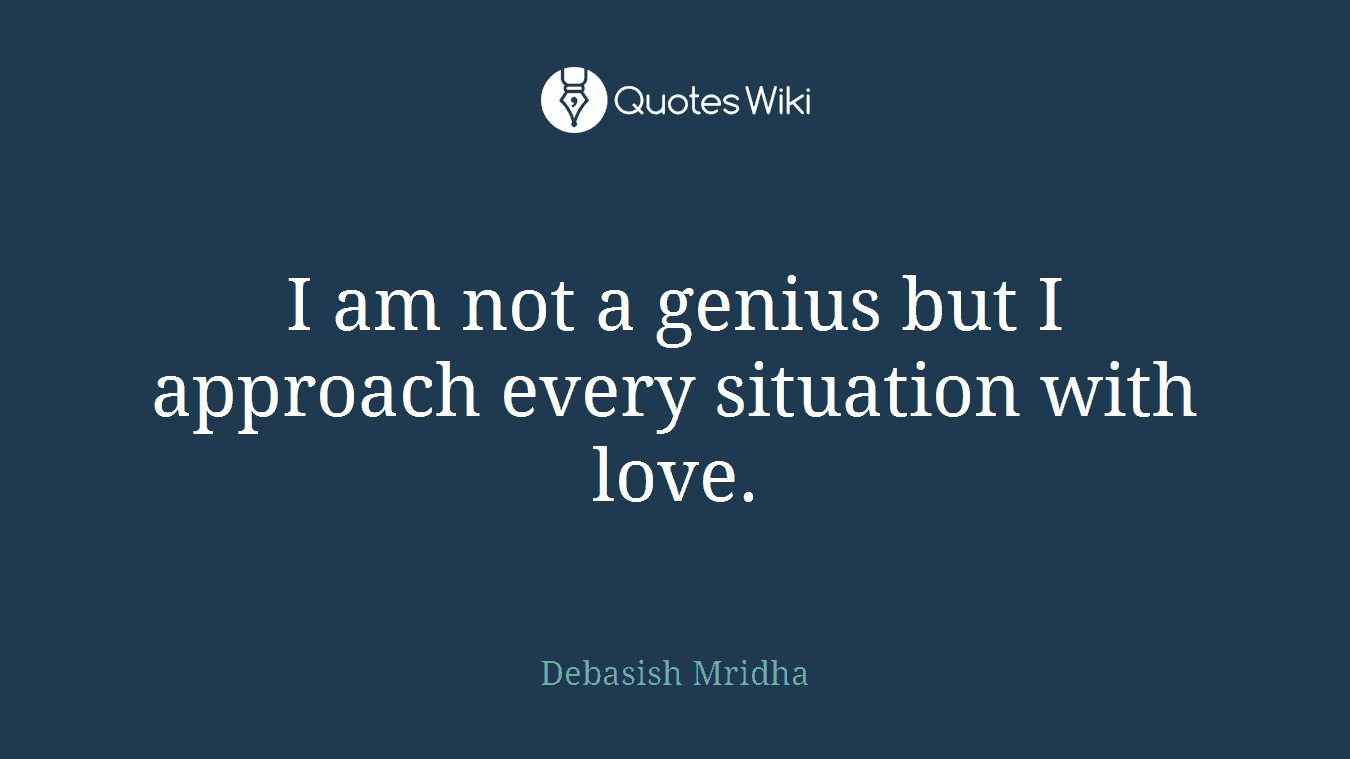 I am not a genius but I approach every situation with love.