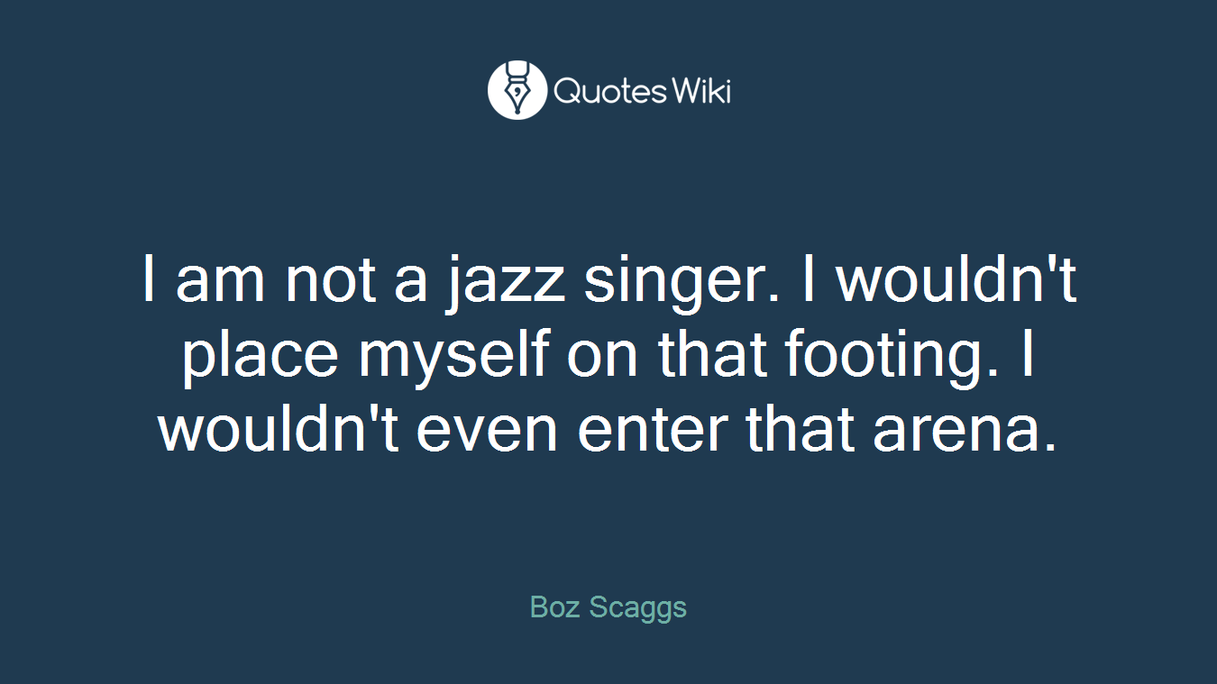 I am not a jazz singer. I wouldn't place myself on that footing. I wouldn't even enter that arena.