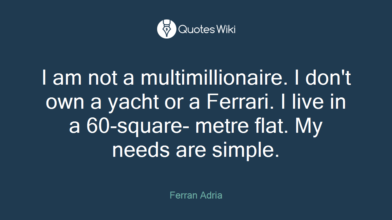 I am not a multimillionaire. I don't own a yacht or a Ferrari. I live in a 60-square- metre flat. My needs are simple.