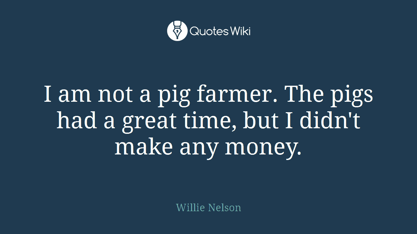 I am not a pig farmer. The pigs had a great time, but I didn't make any money.