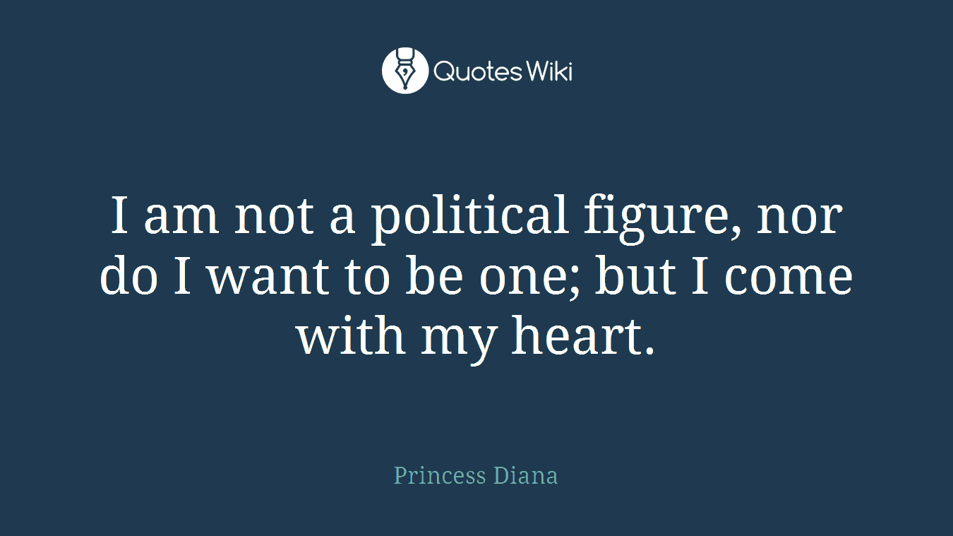 I am not a political figure, nor do I want to be one; but I come with my heart.