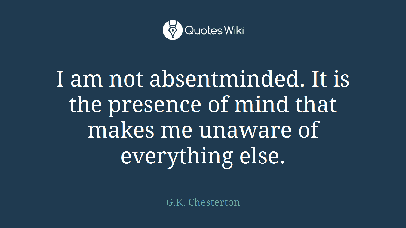 I am not absentminded. It is the presence of mind that makes me unaware of everything else.