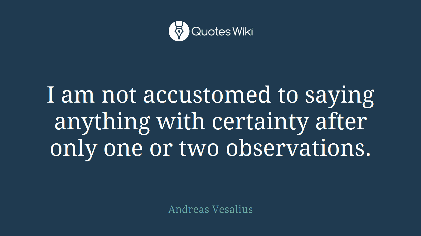 I am not accustomed to saying anything with certainty after only one or two observations.