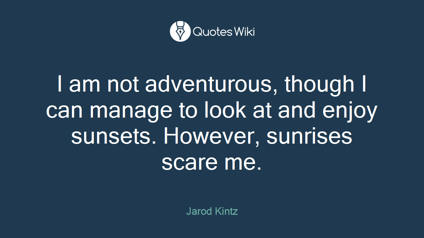 I am not adventurous, though I can manage to look at and enjoy sunsets. However, sunrises scare me.