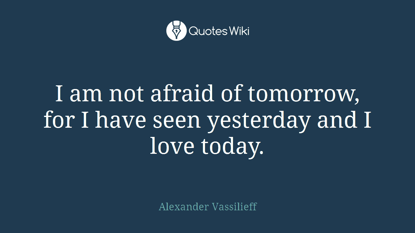 I am not afraid of tomorrow, for I have seen yesterday and I love today.