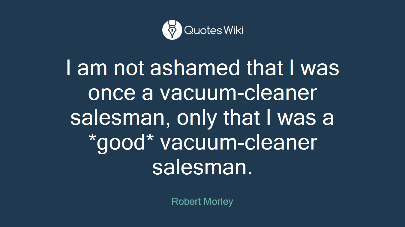 I am not ashamed that I was once a vacuum-cleaner salesman, only that I was a *good* vacuum-cleaner salesman.
