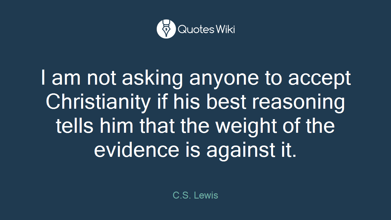 I am not asking anyone to accept Christianity if his best reasoning tells him that the weight of the evidence is against it.