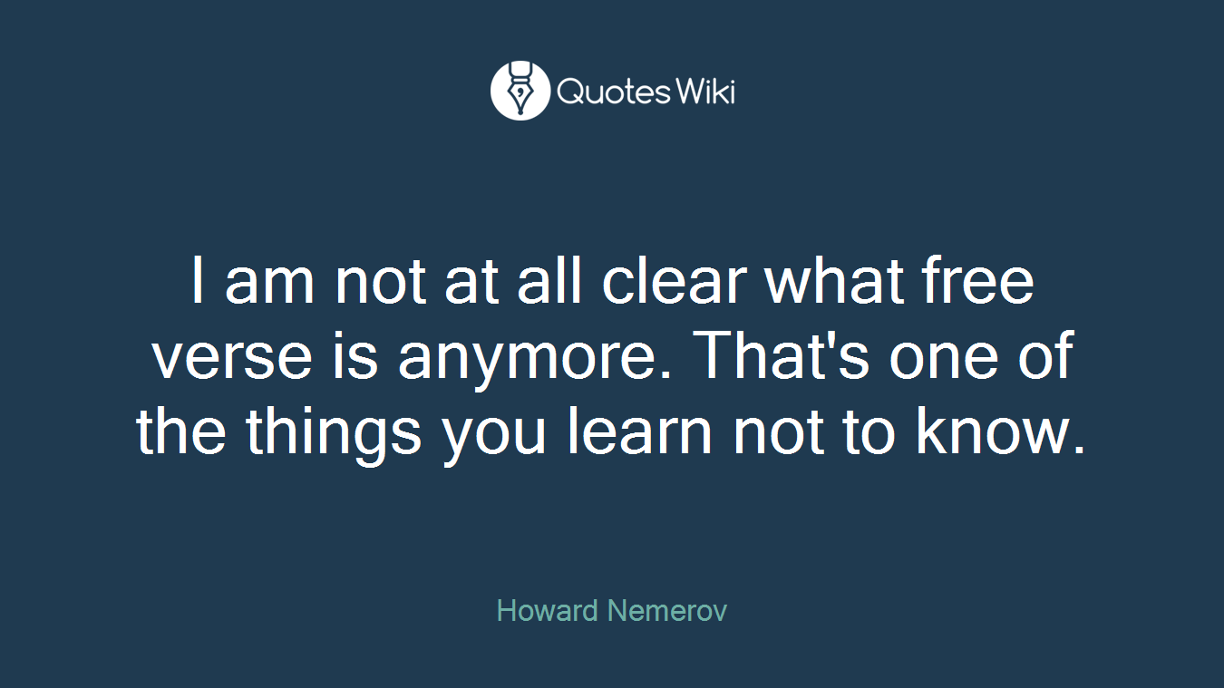 I am not at all clear what free verse is anymore. That's one of the things you learn not to know.