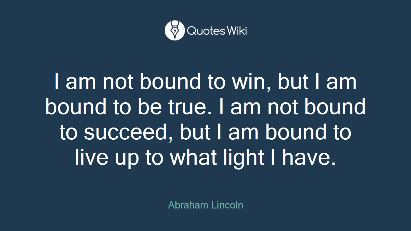 I am not bound to win, but I am bound to be true. I am not bound to succeed, but I am bound to live up to what light I have.