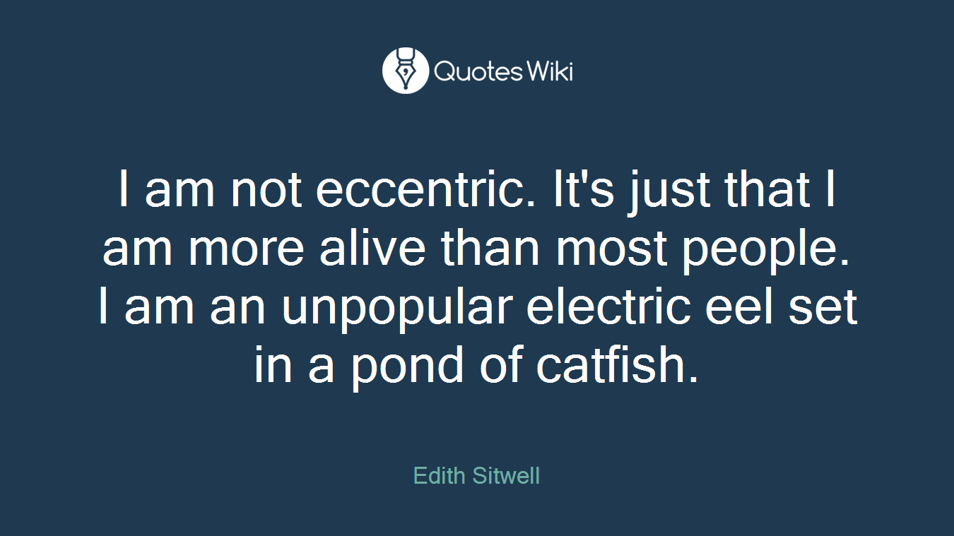 I am not eccentric. It's just that I am more alive than most people. I am an unpopular electric eel set in a pond of catfish.