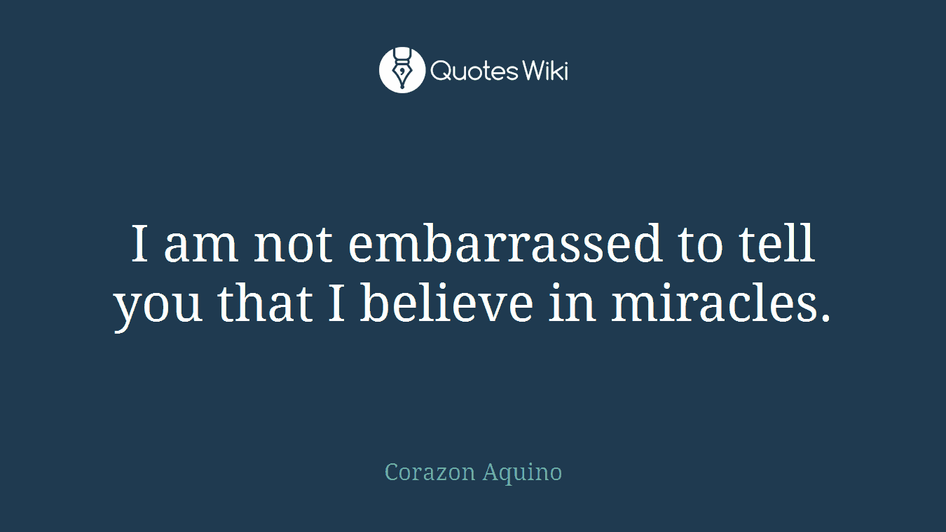 I am not embarrassed to tell you that I believe in miracles.