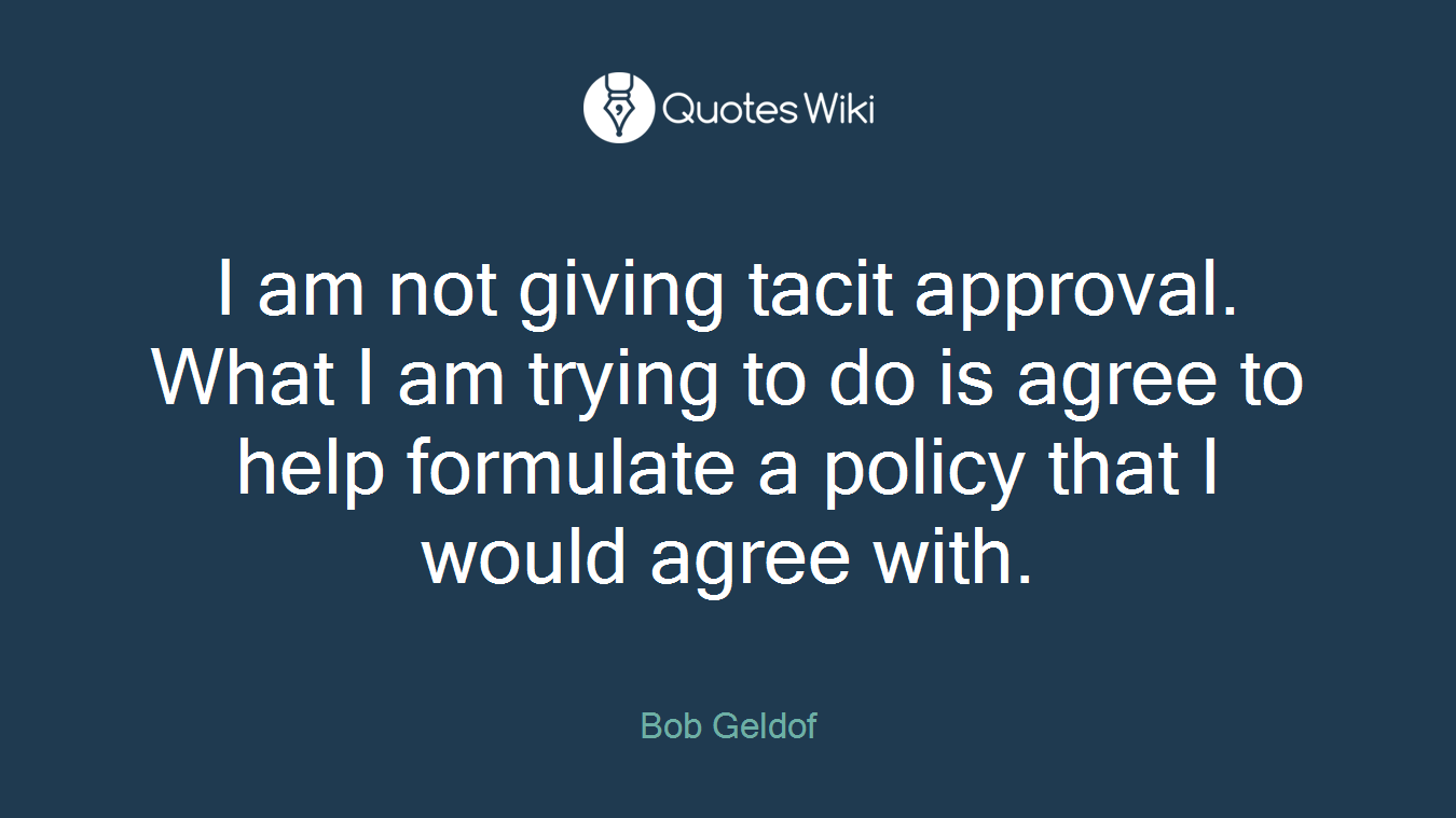 I am not giving tacit approval. What I am trying to do is agree to help formulate a policy that I would agree with.